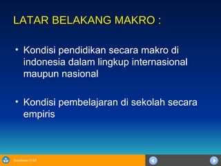 LATAR BELAKANG MAKRO : Kondisi pendidikan secara makro di indonesia dalam lingkup internasional maupun nasional  Kondisi pembelajaran di sekolah secara empiris  