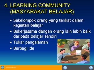 4. LEARNING COMMUNITY    (MASYARAKAT BELAJAR) Sekelompok orang yang terikat dalam kegiatan belajar Bekerjasama dengan orang lain lebih baik daripada belajar sendiri Tukar pengalaman Berbagi ide 