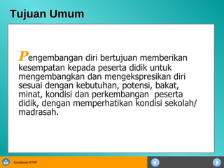 Tujuan Umum P engembangan diri bertujuan memberikan kesempatan kepada peserta didik untuk mengembangkan dan mengekspresikan diri sesuai dengan kebutuhan, potensi, bakat,  minat, kondisi dan perkembangan  peserta didik, dengan memperhatikan kondisi sekolah/madrasah. 