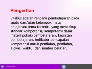 Pengertian Silabus adalah rencana pembelajaran pada suatu dan/atau kelompok mata pelajaran/tema tertentu yang mencakup standar kompetensi, kompetensi dasar, materi pokok/pembelajaran, kegiatan pembelajaran, indikator pencapaian kompetensi untuk penilaian, penilaian, alokasi waktu, dan sumber belajar.  