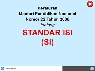 Sosialisasi KTSP
Peraturan
Menteri Pendidikan Nasional
Nomor 22 Tahun 2006
tentang
STANDAR ISI
(SI)
 