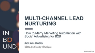 #INBOUND16
MULTI-CHANNEL LEAD
NURTURING
How to Marry Marketing Automation with
Social Advertising for B2B
Sahil Jain, @sah...
