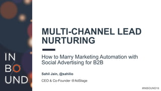 #INBOUND16
MULTI-CHANNEL LEAD
NURTURING
How to Marry Marketing Automation with
Social Advertising for B2B
Sahil Jain, @sahilio
CEO & Co-Founder @AdStage
 