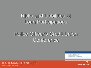 Risks and Liabilities of
    Loan Participations

Police Officer’s Credit Union
        Conference



                                kau fC AN .com
 