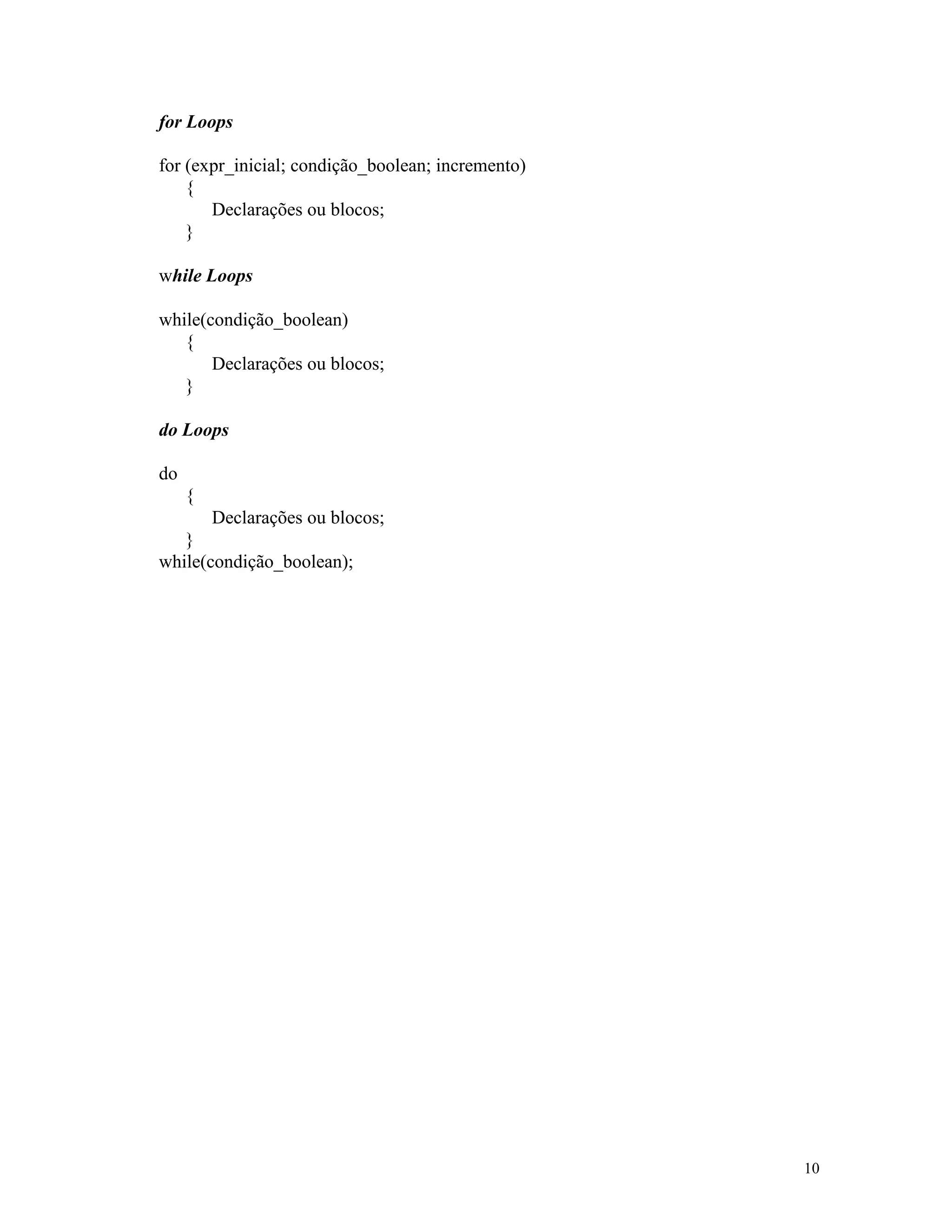 for Loops

for (expr_inicial; condição_boolean; incremento)
    {
       Declarações ou blocos;
    }

while Loops

while(condição_boolean)
   {
       Declarações ou blocos;
   }

do Loops

do
     {
       Declarações ou blocos;
   }
while(condição_boolean);




                                                   10
 