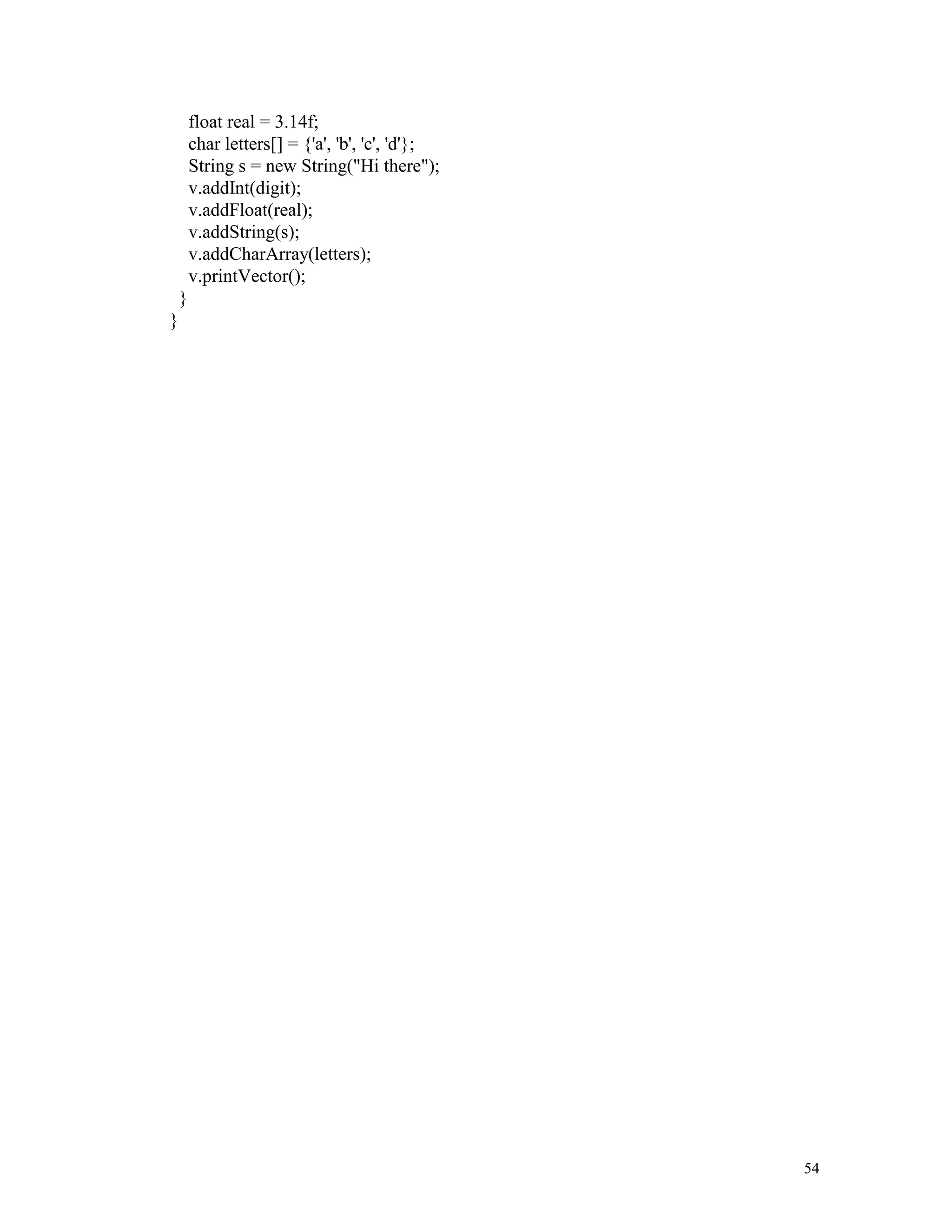 float real = 3.14f;
        char letters[] = {'a', 'b', 'c', 'd'};
        String s = new String("Hi there");
        v.addInt(digit);
        v.addFloat(real);
        v.addString(s);
        v.addCharArray(letters);
        v.printVector();
    }
}




                                                 54
 