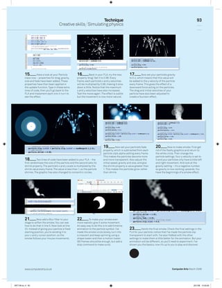 Technique                                                                                             93
                                          Creative skills Simulating physics




          15         Have a look at your Particle         16         Back in your FLA, try the new       17         Now set your particle’s gravity
          class now – properties for drag, gravity,       property ‘drag’. Set it to 0.98. Every         to 0.4, which means that this value will
          size and fade have been added. These            frame, each particle’s x and y velocities      be added to the y velocity of the particle
          properties have then been applied in            will be multiplied by 0.98, making it slow     every frame. This gives the effect of a
          the update function. Type in these extra        down a little. Notice that the maximum         downward force acting on the particles.
          lines of code, then you’ll go back to the       x and y velocities have also increased.        The drag and initial velocities of your
          FLA and implement each one in turn to           Test the movie again. The effect is subtle     particle have also been adjusted to
          see the effect.                                 but the movement is now more natural.          create a fountain effect.




                                                                                 19          Now set your particle’s fade        20          Now to make smoke. First get
                                                                                 property, which is subtracted from each         rid of the ﬂashy graphics and return to
                                                                                 particle clip’s alpha setting every frame.      the white circle. Then change the
                                                                                 This makes the particles become more            particle settings. Your y velocity is set to
          18         Two lines of code have been added to your FLA – the         and more transparent. Also adjust the           0 and your particles only have a little left
          ﬁrst randomises the size of the particle and the second sets its       initial speed, gravity and size, and give       and right movement. And look at the
          shrink property. The particle’s x and y scale is multiplied by the     the shrink property a value greater than        gravity setting – it’s a negative number,
          shrink value every frame. The value is less than 1, so the particle    1. This makes the particles grow rather         so gravity is now working upwards. You
          shrinks. The graphic has also changed to concentric circles.           than shrink.                                    have the beginnings of a smoke effect.




          21         Now add a Blur ﬁlter to your         22        To make your smoke even
          stage to soften the smoke. You can see          more realistic give it some movement.
          how to do that in line 5. Now look at line      An easy way to do this is to add timeline
          23. Instead of giving your particle a ﬁxed      animation to the particle symbol. I’ve         23         Here’s the ﬁnal smoke. Check the ﬁnal settings in the
          starting position, you’re sending it to         made the smoke circle slowly, turn into        FLA for your particle; notice that I’ve made the particle clip
          your x and y cursor position, so the            a crescent and keep spinning using a           transparent to start with. I’ve also ﬁddled with the other
          smoke follows your mouse movements.             shape tween and then a motion tween            settings to make them a little better for the animation. But your
                                                          (60 frames should be enough, but add a         animation will be different, so you’ll need to experiment. I’ve
                                                          stop command to make sure).                    shown you the basics, now it’s up to you to play and discover.




          www.computerarts.co.uk                                                                                                                Computer Arts March 2008




ART146.tut_4 93                                                                                                                                                      25/1/08 14:33:26
 