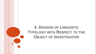 4. DIVISION OF LINGUISTIC
TYPOLOGY WITH RESPECT TO THE
OBJECT OF INVESTIGATION
 