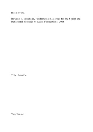 these errors.
Howard T. Tokunaga, Fundamental Statistics for the Social and
Behavioral Sciences © SAGE Publications, 2016
Title: Subtitle
Your Name
 