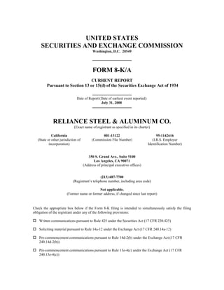 UNITED STATES
     SECURITIES AND EXCHANGE COMMISSION
                                           Washington, D.C. 20549




                                           FORM 8-K/A
                                 CURRENT REPORT
         Pursuant to Section 13 or 15(d) of the Securities Exchange Act of 1934

                               Date of Report (Date of earliest event reported):
                                               July 31, 2008




              RELIANCE STEEL & ALUMINUM CO.
                             (Exact name of registrant as specified in its charter)

             California                          001-13122                               95-1142616
   (State or other jurisdiction of         (Commission File Number)                   (I.R.S. Employer
           incorporation)                                                          Identification Number)


                                        350 S. Grand Ave., Suite 5100
                                           Los Angeles, CA 90071
                                     (Address of principal executive offices)


                                               (213) 687-7700
                            (Registrant’s telephone number, including area code)

                                            Not applicable.
                        (Former name or former address, if changed since last report)


Check the appropriate box below if the Form 8-K filing is intended to simultaneously satisfy the filing
obligation of the registrant under any of the following provisions:

    Written communications pursuant to Rule 425 under the Securities Act (17 CFR 230.425)

    Soliciting material pursuant to Rule 14a-12 under the Exchange Act (17 CFR 240.14a-12)

    Pre-commencement communications pursuant to Rule 14d-2(b) under the Exchange Act (17 CFR
    240.14d-2(b))

    Pre-commencement communications pursuant to Rule 13e-4(c) under the Exchange Act (17 CFR
    240.13e-4(c))
 