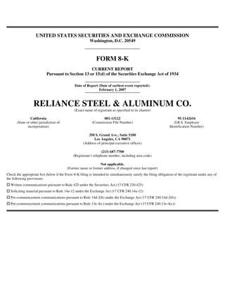 UNITED STATES SECURITIES AND EXCHANGE COMMISSION
                                                         Washington, D.C. 20549



                                                             FORM 8-K
                                                    CURRENT REPORT
                            Pursuant to Section 13 or 15(d) of the Securities Exchange Act of 1934

                                               Date of Report (Date of earliest event reported):
                                                              February 1, 2007



                  RELIANCE STEEL & ALUMINUM CO.
                                              (Exact name of registrant as specified in its charter)

                 California                                      001-13122                                            95-1142616
       (State or other jurisdiction of                     (Commission File Number)                                (I.R.S. Employer
               incorporation)                                                                                   Identification Number)

                                                       350 S. Grand Ave., Suite 5100
                                                          Los Angeles, CA 90071
                                                    (Address of principal executive offices)

                                                                 (213) 687-7700
                                              (Registrant’s telephone number, including area code)

                                                             Not applicable.
                                         (Former name or former address, if changed since last report)
Check the appropriate box below if the Form 8-K filing is intended to simultaneously satisfy the filing obligation of the registrant under any of
the following provisions:
  Written communications pursuant to Rule 425 under the Securities Act (17 CFR 230.425)
  Soliciting material pursuant to Rule 14a-12 under the Exchange Act (17 CFR 240.14a-12)
  Pre-commencement communications pursuant to Rule 14d-2(b) under the Exchange Act (17 CFR 240.14d-2(b))
  Pre-commencement communications pursuant to Rule 13e-4(c) under the Exchange Act (17 CFR 240.13e-4(c))
 
