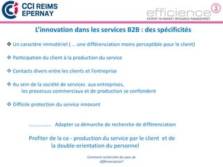 2
Comment rechercher les axes de
différenciation?
L’innovation dans les services B2B : des spécificités
 Un caractère imm...