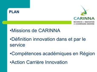 PLAN
•Missions de CARINNA
•Définition innovation dans et par le
service
•Compétences académiques en Région
•Action Carrière Innovation
 