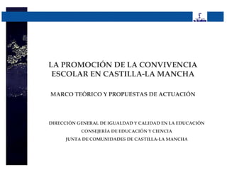 LA PROMOCIÓN DE LA CONVIVENCIA
ESCOLAR EN CASTILLA-LA MANCHA
MARCO TEÓRICO Y PROPUESTAS DE ACTUACIÓN
DIRECCIÓN GENERAL DE IGUALDAD Y CALIDAD EN LA EDUCACIÓN
CONSEJERÍA DE EDUCACIÓN Y CIENCIA
JUNTA DE COMUNIDADES DE CASTILLA-LA MANCHA
 