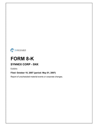 FORM 8-K
SYNNEX CORP - SNX
Exhibit: �
Filed: October 10, 2007 (period: May 01, 2007)
Report of unscheduled material events or corporate changes.
 