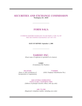 SECURITIES AND EXCHANGE COMMISSION
                            Washington, D.C. 20549




                            FORM 8-K/A

     CURRENT REPORT PURSUANT TO SECTION 13 OR 15() OF
          THE SECURITIES EXCHANGE ACT OF 1934



                    DATE OF REPORT: September 1, 2000




                           YAHOO! INC.
             (Exact name of registrant as specified in its charter)



                                  0-26822
                          (Commission File Number)



            DELAWARE                                    77-0398689
   (State or other jurisdiction of          (I.R.S. Employer Identification No.)
  incorporation or organization)



                       3420 CENTRAL EXPRESSWAY
                    SANTA CLARA, CALIFORNIA 95051
             (Address of principal executive offices, with zip code)



                                 (408) 731-3300
             (Registrant’s telephone number, including area code)
 