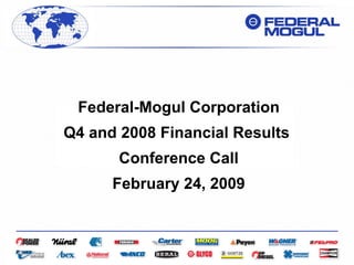 Federal-Mogul Corporation
Q4 and 2008 Financial Results
       Conference Call
      February 24, 2009

           Strictly Confidential
 