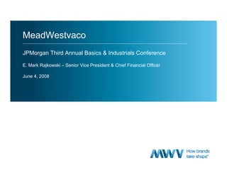 MeadWestvaco
JPMorgan Third Annual Basics & Industrials Conference

E. Mark Rajkowski – Senior Vice President & Chief Financial Officer

June 4, 2008
 