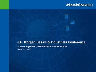 J.P. Morgan Basics & Industrials Conference
E. Mark Rajkowski, SVP & Chief Financial Officer
June 12, 2007
 