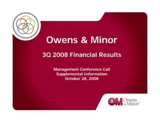 Owens & Minor
3Q 2008 Financial Results

   Management Conference Call
    Supplemental Information
        October 28, 2008
 