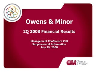 Owens & Minor
2Q 2008 Financial Results

   Management Conference Call
    Supplemental Information
          July 29, 2008
 