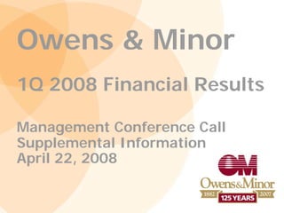 Owens & Minor
1Q 2008 Financial Results

Management Conference Call
Supplemental Information
April 22, 2008
 