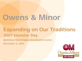 Owens & Minor
Expanding on Our Traditions
2007 Investor Day
Baltimore/Washington Distribution Center
December 5, 2007
 