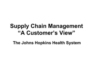 Supply Chain Management
  “A Customer’s View”
The Johns Hopkins Health System
 