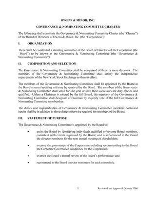 OWENS & MINOR, INC.

              GOVERNANCE & NOMINATING COMMITTEE CHARTER

The following shall constitute the Governance & Nominating Committee Charter (the “Charter”)
of the Board of Directors of Owens & Minor, Inc. (the “Corporation”):

I.     ORGANIZATION

There shall be constituted a standing committee of the Board of Directors of the Corporation (the
“Board”) to be known as the Governance & Nominating Committee (the “Governance &
Nominating Committee”).

II.    COMPOSITION AND SELECTION

The Governance & Nominating Committee shall be comprised of three or more directors. The
members of the Governance & Nominating Committee shall satisfy the independence
requirements of the New York Stock Exchange as then in effect.

The members of the Governance & Nominating Committee shall be appointed by the Board at
the Board’s annual meeting and may be removed by the Board. The members of the Governance
& Nominating Committee shall serve for one year or until their successors are duly elected and
qualified. Unless a Chairman is elected by the full Board, the members of the Governance &
Nominating Committee shall designate a Chairman by majority vote of the full Governance &
Nominating Committee membership.

The duties and responsibilities of Governance & Nominating Committee members contained
herein shall be in addition to those duties otherwise required for members of the Board.

III.   STATEMENT OF PURPOSE

The Governance & Nominating Committee is appointed by the Board to:

       •      assist the Board by identifying individuals qualified to become Board members,
              consistent with criteria approved by the Board, and to recommend to the Board
              the director nominees for the next annual meeting of shareholders;

       •      oversee the governance of the Corporation including recommending to the Board
              the Corporate Governance Guidelines for the Corporation;

       •      oversee the Board’s annual review of the Board’s performance; and

       •      recommend to the Board director nominees for each committee.




                                               1                Reviewed and Approved October 2008
 