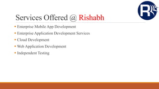 Services Offered @ Rishabh
 Enterprise Mobile App Development
 Enterprise Application Development Services
 Cloud Development
 Web Application Development
 Independent Testing
 