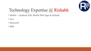 Technology Expertise @ Rishabh
 Mobile – (Android. iOS, Mobile Web Apps & Hybrid)
 Java
 Microsoft
 PHP
 