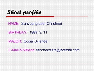 Short profile NAME:   Sunyoung Lee (Christine) BIRTHDAY:   1989. 3. 11  MAJOR:   Social Science E-Mail & Nateon:  fanchocolate@hotmail.com 