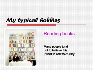 My typical hobbies Reading books Many people tend  not to believe this. I want to ask them why. 