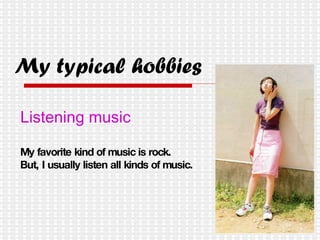 My typical hobbies Listening music My favorite kind of music is rock. But, I usually listen all kinds of music. 