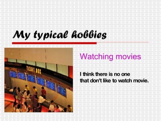My typical hobbies Watching movies I think there is no one  that don’t like to watch movie. 