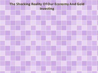 The Shocking Reality Of Our Economy And Gold 
Investing 
 