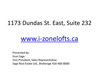 1173 Dundas St. East, Suite 232

       www.i-zonelofts.ca
 Presented by:
 Evan Sage
 Vice President, Sales Representative
 Sage Real Estate Ltd., Brokerage 416-483-8000
 