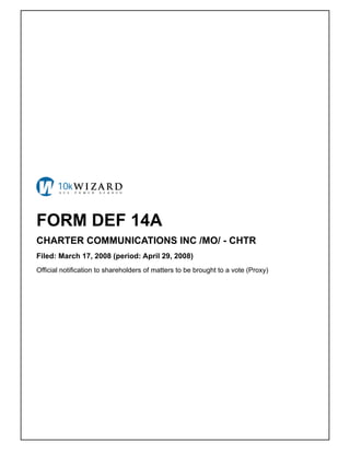 FORM DEF 14A
CHARTER COMMUNICATIONS INC /MO/ - CHTR
Filed: March 17, 2008 (period: April 29, 2008)
Official notification to shareholders of matters to be brought to a vote (Proxy)
 