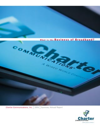 Business of Broadband?
                                     What is the




                               [ 2001 ] Summary Annual Report
Charter Communications, Inc.
 