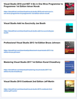 Visual Studio 2010 and NET 4 Six in One Wrox Programmer to
Programmer 1st Edition Istvan Novak
https://ebookfinal.com/download/visual-studio-2010-and-net-4-six-in-
one-wrox-programmer-to-programmer-1st-edition-istvan-novak/
Visual Studio Add ins Succinctly Joe Booth
https://ebookfinal.com/download/visual-studio-add-ins-succinctly-joe-
booth/
Professional Visual Studio 2013 1st Edition Bruce Johnson
https://ebookfinal.com/download/professional-visual-studio-2013-1st-
edition-bruce-johnson/
Mastering Visual Studio 2017 1st Edition Kunal Chowdhury
https://ebookfinal.com/download/mastering-visual-studio-2017-1st-
edition-kunal-chowdhury/
Visual Studio 2015 Cookbook 2nd Edition Jeff Martin
https://ebookfinal.com/download/visual-studio-2015-cookbook-2nd-
edition-jeff-martin/
 
