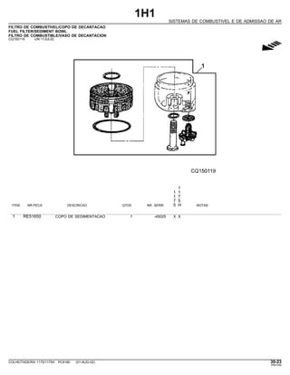 1H1
SISTEMAS DE COMBUSTIVEL E DE ADMISSAO DE AR
FILTRO DE COMBUSTIVEL/COPO DE DECANTACAO
FUEL FILTER/SEDIMENT BOWL
FILTRO DE COMBUSTIBLE/VASO DE DECANTACION
CQ150119 -UN-11JUL02
g
1
1 1
1 7
7 5
ITEM NR.PECA DESCRICAO QTDE. NR. SERIE 5 H NOTAS
1 RE51650 COPO DE SEDIMENTACAO 1 -45025 X X
COLHEITADEIRA 1175/1175H PC9185 (01-AUG-02) 30-23
PN=183
 