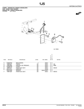 1J5
SISTEMA ELETRICO
CABINE - SENSOR DO TANQUE GRANELEIRO
CAB - GRAIN TANK SENDER
SENSOR DEL TANQUE GRANELERO
CQ150482 -UN-11JUL02
g
1
1 1
1 7
7 5
ITEM NR.PECA DESCRICAO QTDE. NR. SERIE 5 H NOTAS
1 CQ03753 BRACADEIRA 2 -38531 X X
2 14M7027 PORCA AR -38531 X X M6
3 12M7006 ARRUELA DE PRESSAO AR -38531 X X 6MM
4 CQ28745 CHAPA AR -38531 X X
5 19M7077 PARAFUSO SEXT. AR -38531 X X M6X20
6 DQ14741 EMISSOR AR -36039 X X
DQ31092 SENSOR AR 36040-38531 X X
7 19M7320 PARAFUSO SEXT. AR -38531 X X M6X40
40-36 COLHEITADEIRA 1175/1175H PC9185 (01-AUG-02)
PN=242
 