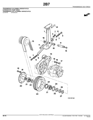 2B7
TRANSMISSAO DE FORCA
TRANSMISSAO DA BOMBA HIDROSTATICA
HYDROSTATIC PUMP DRIVE
TRANSMISSAO DE LA BOMBA HIDROSTATICA
CQ150160 -UN-26JUL02
g
ESTA RELACAO CONTINUA
50-16 COLHEITADEIRA 1175/1175H PC9185 (01-AUG-02)
PN=272
 