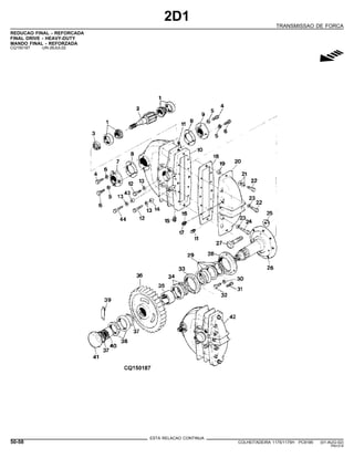 2D1
TRANSMISSAO DE FORCA
REDUCAO FINAL - REFORCADA
FINAL DRIVE - HEAVY-DUTY
MANDO FINAL - REFORZADA
CQ150187 -UN-26JUL02
g
ESTA RELACAO CONTINUA
50-58 COLHEITADEIRA 1175/1175H PC9185 (01-AUG-02)
PN=314
 