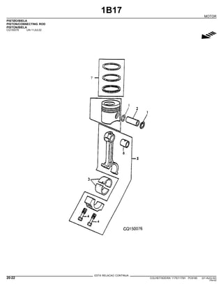 1B17
MOTOR
PISTØO/BIELA
PISTON/CONNECTING ROD
PISTON/BIELA
CQ150076 -UN-11JUL02
g
ESTA RELACAO CONTINUA
20-22 COLHEITADEIRA 1175/1175H PC9185 (01-AUG-02)
PN=42
 