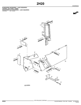 2H20
DIVERSOS
BLINDAGENS INFERIORES - LADO ESQUERDO
COVERS, LEFT-HAND, LOWER
REVESTIMIENTOS INFERIORES - LADO ISQUIERDO
CQ150254 -UN-11JUL02
g
ESTA RELACAO CONTINUA
80-24 COLHEITADEIRA 1175/1175H PC9185 (01-AUG-02)
PN=438
 