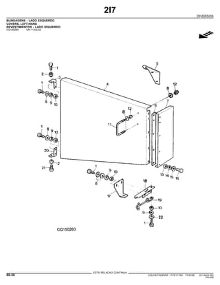 2I7
DIVERSOS
BLINDAGENS - LADO ESQUERDO
COVERS, LEFT-HAND
REVESTIMIENTOS - LADO IZQUIERDO
CQ150260 -UN-11JUL02
g
ESTA RELACAO CONTINUA
80-36 COLHEITADEIRA 1175/1175H PC9185 (01-AUG-02)
PN=450
 
