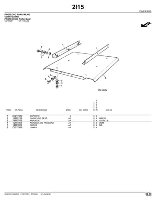 2I15
DIVERSOS
PROTECAO PARA MILHO
CORN GUARD
PROTECCION PARA MAIZ
CQ150264 -UN-11JUL02
g
1
1 1
1 7
7 5
ITEM NR.PECA DESCRICAO QTDE. NR. SERIE 5 H NOTAS
1 DQ17962 SUPORTE 2 X X
2 19M7139 PARAFUSO SEXT. AR X X M8X20
3 24M7026 ARRUELA AR X X 9X17X1,6
4 12M7065 ARRUELA DE PRESSAO AR X X 8MM
5 14M7029 PORCA AR X X M8
6 DQ17966 CHAPA AR X X
COLHEITADEIRA 1175/1175H PC9185 (01-AUG-02) 80-45
PN=459
 
