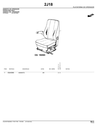 2J18
PLATAFORMA DO OPERADOR
ASSENTO DO OPERADOR
OPERATORS SEAT
ASIENTO DEL OPERADOR
CQ150465 -UN-20FEB98
g
1
1 1
1 7
7 5
ITEM NR.PECA DESCRICAO QTDE. NR. SERIE 5 H NOTAS
1 DQ43566 ASSENTO AR X X
COLHEITADEIRA 1175/1175H PC9185 (01-AUG-02) 90-11
PN=489
 
