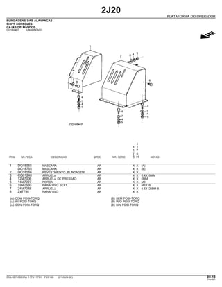2J20
PLATAFORMA DO OPERADOR
BLINDAGENS DAS ALAVANCAS
SHIFT CONSOLES
CAJAS DE MANDOS
CQ150467 -UN-06NOV01
g
1
1 1
1 7
7 5
ITEM NR.PECA DESCRICAO QTDE. NR. SERIE 5 H NOTAS
1 DQ18565 MASCARA AR X X (A)
DQ18755 MASCARA AR X X (B)
2 DQ18566 REVESTIMENTO, BLINDAGEM AR X X
3 CQ01248 ARRUELA AR X X 6,4X18MM
4 12M7006 ARRUELA DE PRESSAO AR X X 6MM
5 14M7027 PORCA AR X X M6
6 19M7560 PARAFUSO SEXT. AR X X M6X16
7 24M7088 ARRUELA AR X X 6.6X12.5X1.6
8 Z47790 PARAFUSO AR X X
(A) COM POSI-TORQ (B) SEM POSI-TORQ
(A) W/ POSI-TORQ (B) W/O POSI-TORQ
(A) CON POSI-TORQ (B) SIN POSI-TORQ
COLHEITADEIRA 1175/1175H PC9185 (01-AUG-02) 90-13
PN=491
 
